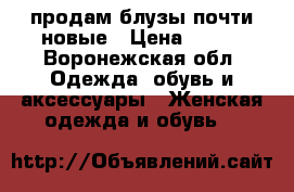 продам блузы почти новые › Цена ­ 800 - Воронежская обл. Одежда, обувь и аксессуары » Женская одежда и обувь   